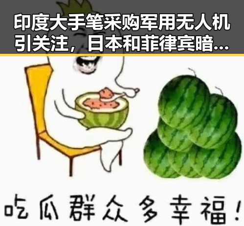 印度大手笔采购军用无人机引关注，日本和菲律宾暗中合作谋划大事