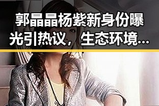 郭晶晶杨紫新身份曝光引热议，生态环境观察员与产业补贴成两大焦点