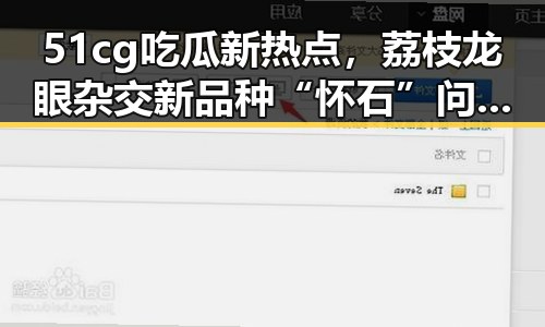 51cg吃瓜新热点，荔枝龙眼杂交新品种“怀石”问世与台独势力的最新动态对比