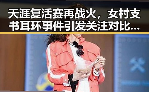 天涯复活赛再战火，女村支书耳环事件引发关注对比内地明星八卦的反差