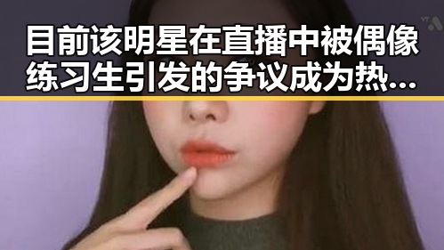 目前该明星在直播中被偶像练习生引发的争议成为热议焦点